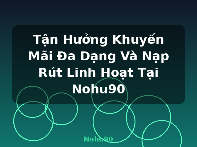 Tận Hưởng Khuyến Mãi Đa Dạng Và Nạp Rút Linh Hoạt Tại Nohu90 - Nohu90