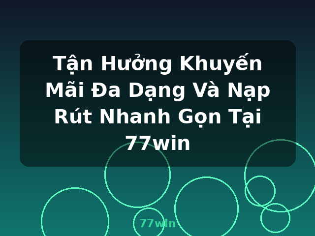 Tận Hưởng Khuyến Mãi Đa Dạng Và Nạp Rút Nhanh Gọn Tại 77win - 77win