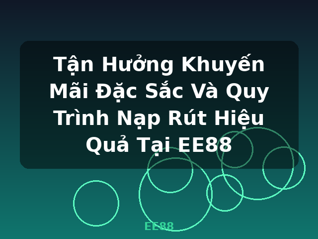 Tận Hưởng Khuyến Mãi Đặc Sắc Và Quy Trình Nạp Rút Hiệu Quả Tại EE88 - EE88