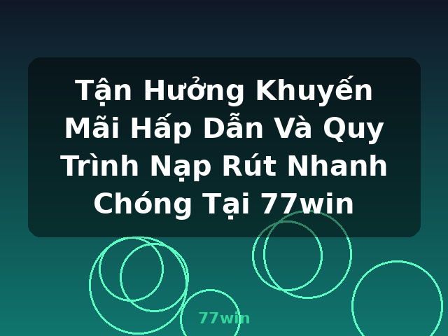 Tận Hưởng Khuyến Mãi Hấp Dẫn Và Quy Trình Nạp Rút Nhanh Chóng Tại 77win - 77win