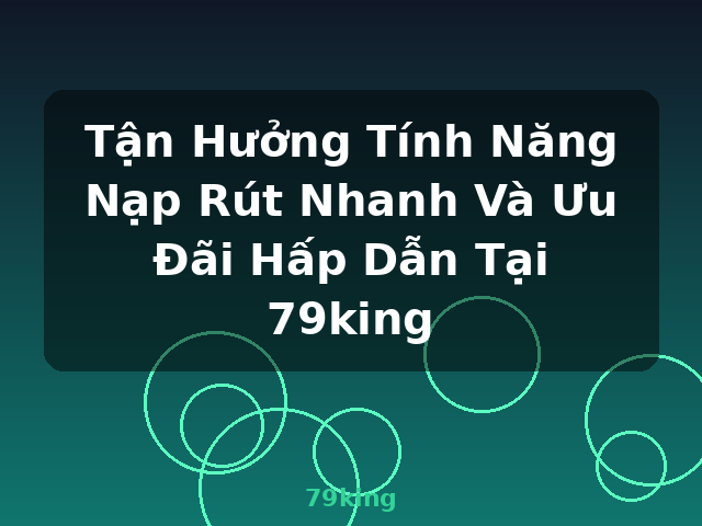 Tận Hưởng Tính Năng Nạp Rút Nhanh Và Ưu Đãi Hấp Dẫn Tại 79king - 79king