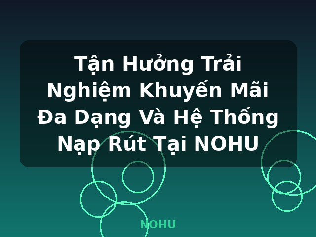 Tận Hưởng Trải Nghiệm Khuyến Mãi Đa Dạng Và Hệ Thống Nạp Rút Tại NOHU - NOHU