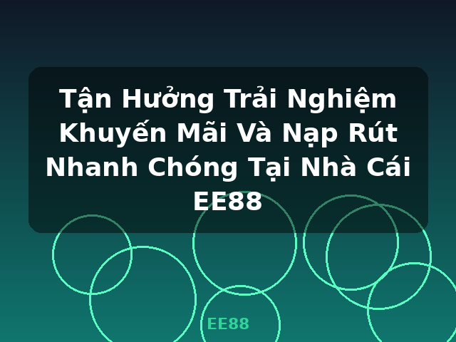 Tận Hưởng Trải Nghiệm Khuyến Mãi Và Nạp Rút Nhanh Chóng Tại Nhà Cái EE88 - EE88