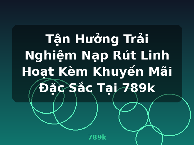 Tận Hưởng Trải Nghiệm Nạp Rút Linh Hoạt Kèm Khuyến Mãi Đặc Sắc Tại 789k - 789k