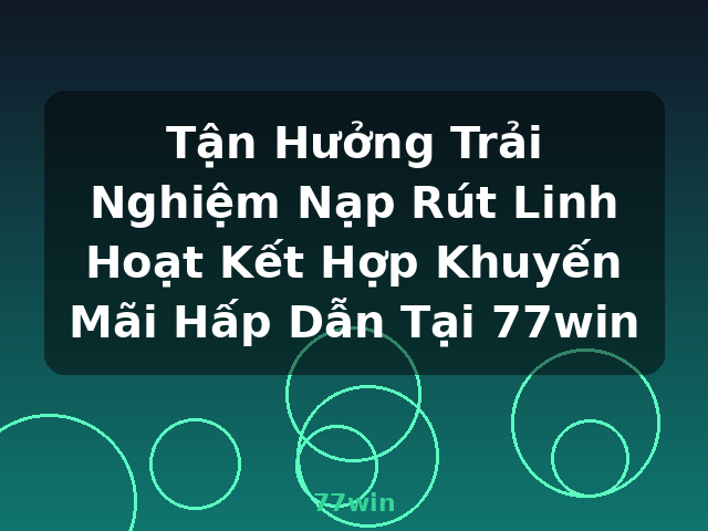 Tận Hưởng Trải Nghiệm Nạp Rút Linh Hoạt Kết Hợp Khuyến Mãi Hấp Dẫn Tại 77win - 77win