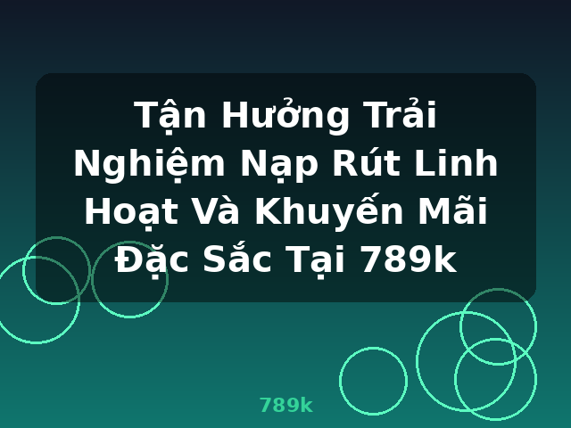 Tận Hưởng Trải Nghiệm Nạp Rút Linh Hoạt Và Khuyến Mãi Đặc Sắc Tại 789k - 789k