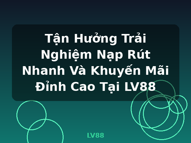 Tận Hưởng Trải Nghiệm Nạp Rút Nhanh Và Khuyến Mãi Đỉnh Cao Tại LV88 - LV88
