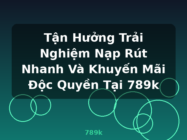Tận Hưởng Trải Nghiệm Nạp Rút Nhanh Và Khuyến Mãi Độc Quyền Tại 789k - 789k