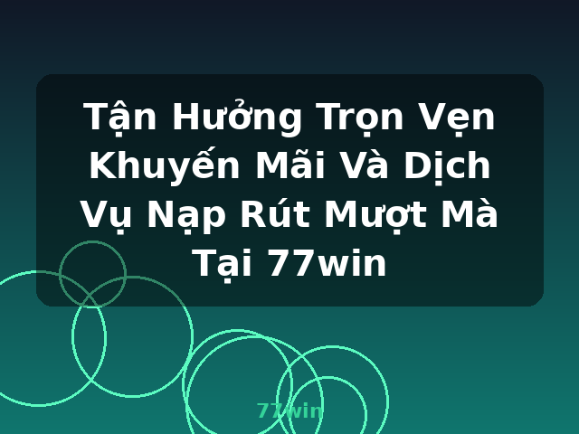 Tận Hưởng Trọn Vẹn Khuyến Mãi Và Dịch Vụ Nạp Rút Mượt Mà Tại 77win - 77win