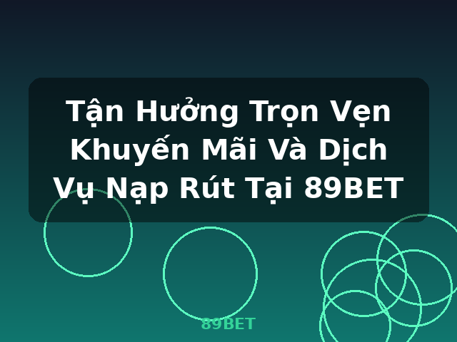Tận Hưởng Trọn Vẹn Khuyến Mãi Và Dịch Vụ Nạp Rút Tại 89BET - 89BET