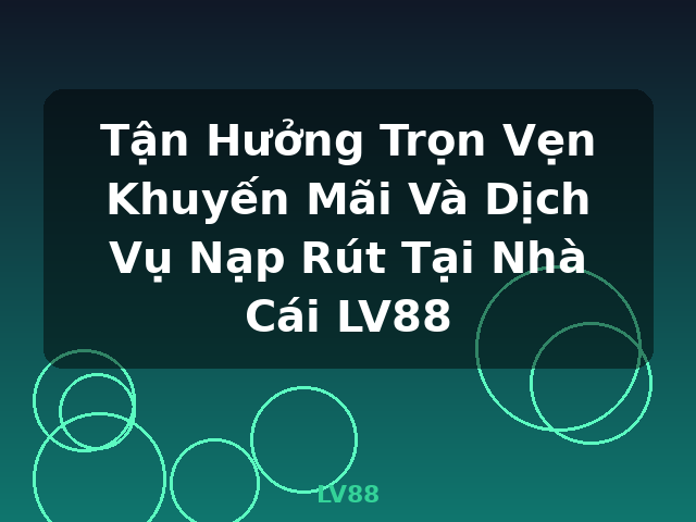 Tận Hưởng Trọn Vẹn Khuyến Mãi Và Dịch Vụ Nạp Rút Tại Nhà Cái LV88 - LV88
