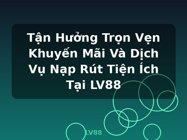 Tận Hưởng Trọn Vẹn Khuyến Mãi Và Dịch Vụ Nạp Rút Tiện Ích Tại LV88 - LV88