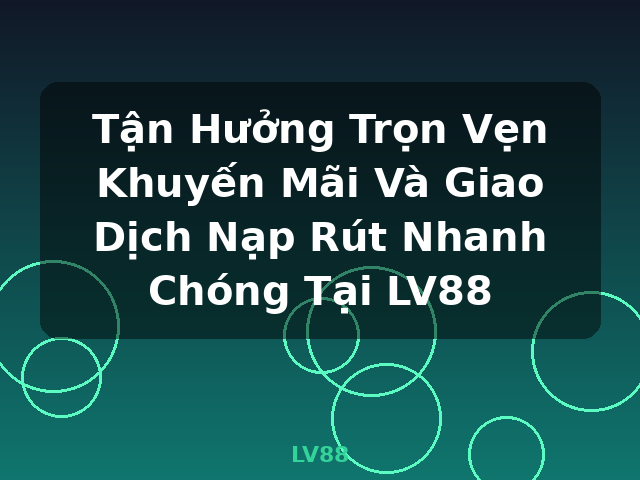 Tận Hưởng Trọn Vẹn Khuyến Mãi Và Giao Dịch Nạp Rút Nhanh Chóng Tại LV88 - LV88