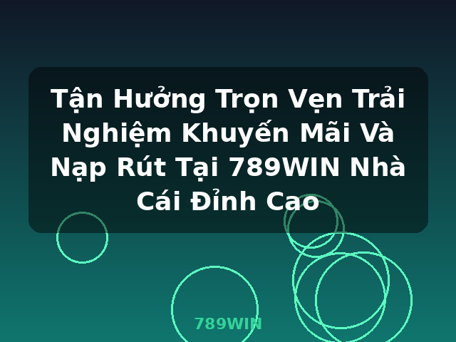 Tận Hưởng Trọn Vẹn Trải Nghiệm Khuyến Mãi Và Nạp Rút Tại 789WIN Nhà Cái Đỉnh Cao - 789WIN
