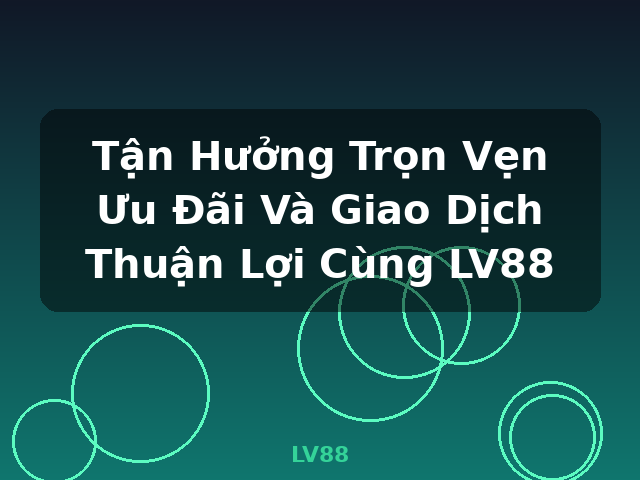 Tận Hưởng Trọn Vẹn Ưu Đãi Và Giao Dịch Thuận Lợi Cùng LV88 - LV88