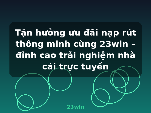 Tận hưởng ưu đãi nạp rút thông minh cùng 23win – đỉnh cao trải nghiệm nhà cái trực tuyến - 23win