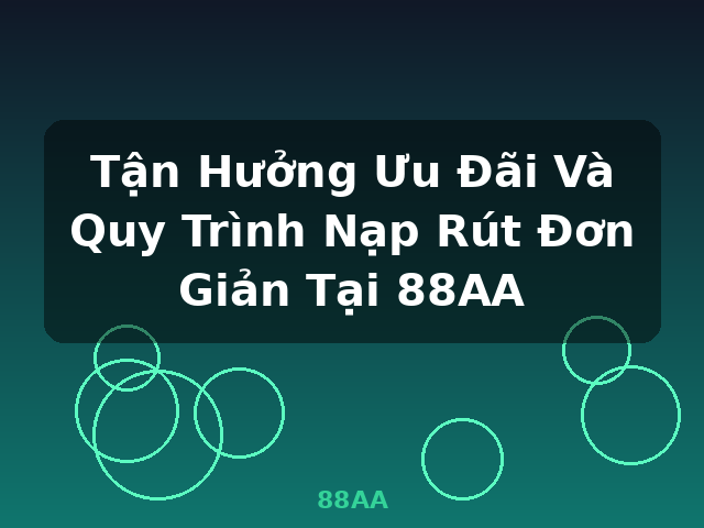 Tận Hưởng Ưu Đãi Và Quy Trình Nạp Rút Đơn Giản Tại 88AA - 88AA