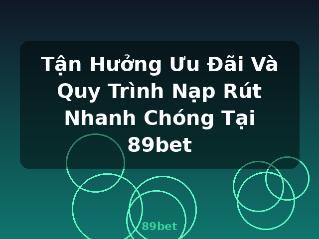 Tận Hưởng Ưu Đãi Và Quy Trình Nạp Rút Nhanh Chóng Tại 89bet - 89bet