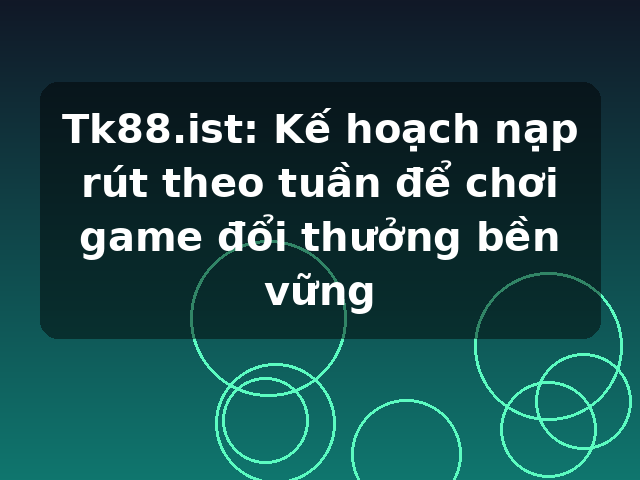 Tk88.ist: Kế hoạch nạp rút theo tuần để chơi game đổi thưởng bền vững