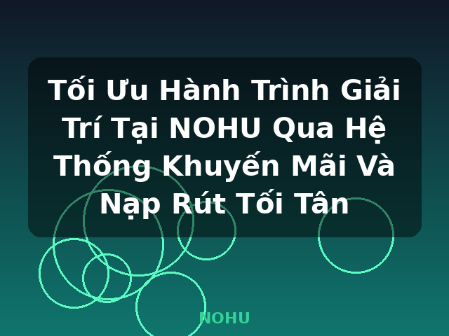 Tối Ưu Hành Trình Giải Trí Tại NOHU Qua Hệ Thống Khuyến Mãi Và Nạp Rút Tối Tân - NOHU