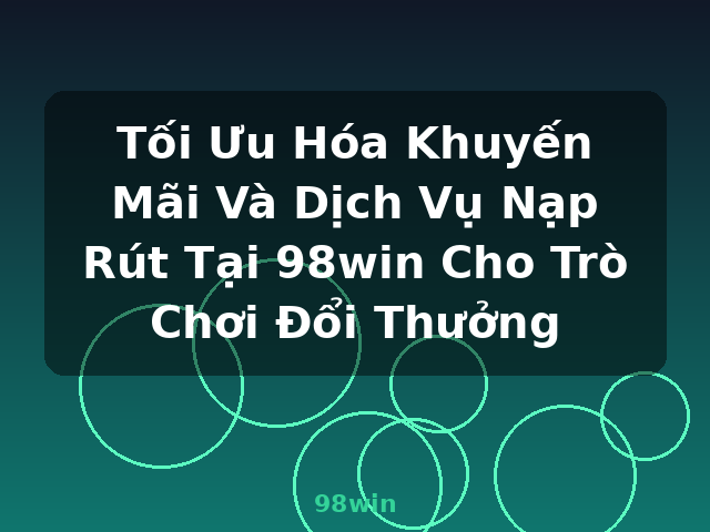 Tối Ưu Hóa Khuyến Mãi Và Dịch Vụ Nạp Rút Tại 98win Cho Trò Chơi Đổi Thưởng - 98win