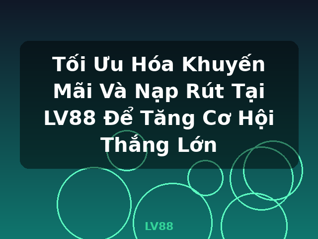 Tối Ưu Hóa Khuyến Mãi Và Nạp Rút Tại LV88 Để Tăng Cơ Hội Thắng Lớn - LV88