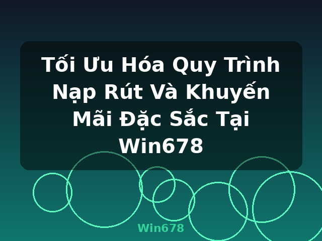 Tối Ưu Hóa Quy Trình Nạp Rút Và Khuyến Mãi Đặc Sắc Tại Win678 - Win678