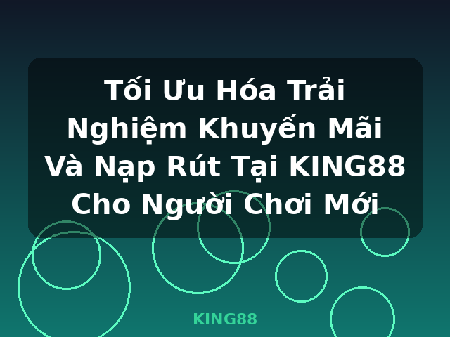 Tối Ưu Hóa Trải Nghiệm Khuyến Mãi Và Nạp Rút Tại KING88 Cho Người Chơi Mới - KING88