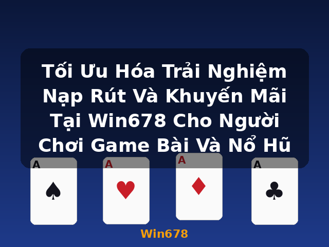 Tối Ưu Hóa Trải Nghiệm Nạp Rút Và Khuyến Mãi Tại Win678 Cho Người Chơi Game Bài Và Nổ Hũ - Win678