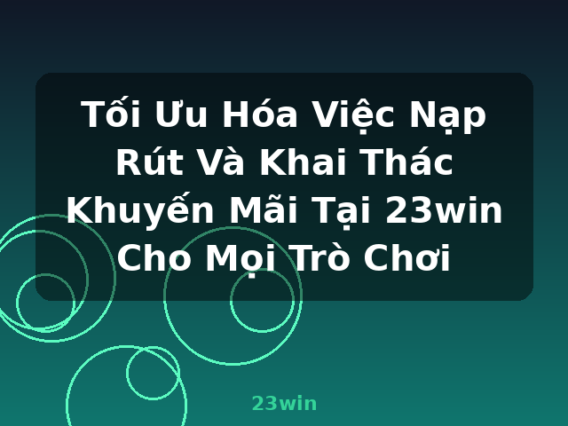 Tối Ưu Hóa Việc Nạp Rút Và Khai Thác Khuyến Mãi Tại 23win Cho Mọi Trò Chơi - 23win