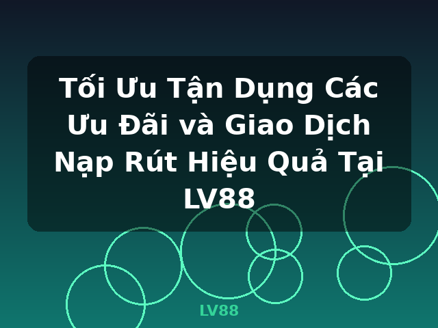 Tối Ưu Tận Dụng Các Ưu Đãi và Giao Dịch Nạp Rút Hiệu Quả Tại LV88 - LV88