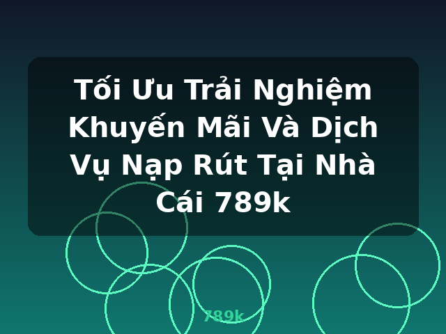 Tối Ưu Trải Nghiệm Khuyến Mãi Và Dịch Vụ Nạp Rút Tại Nhà Cái 789k - 789k