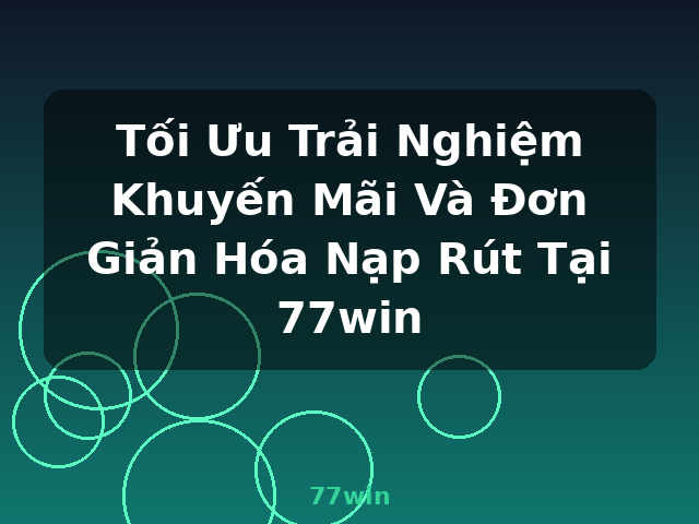 Tối Ưu Trải Nghiệm Khuyến Mãi Và Đơn Giản Hóa Nạp Rút Tại 77win - 77win