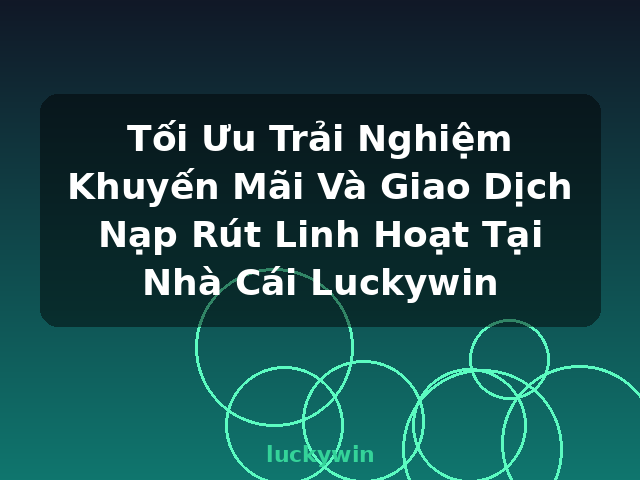 Tối Ưu Trải Nghiệm Khuyến Mãi Và Giao Dịch Nạp Rút Linh Hoạt Tại Nhà Cái Luckywin - luckywin