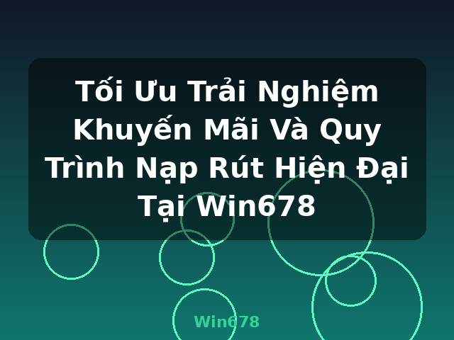 Tối Ưu Trải Nghiệm Khuyến Mãi Và Quy Trình Nạp Rút Hiện Đại Tại Win678 - Win678