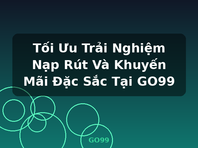 Tối Ưu Trải Nghiệm Nạp Rút Và Khuyến Mãi Đặc Sắc Tại GO99 - GO99