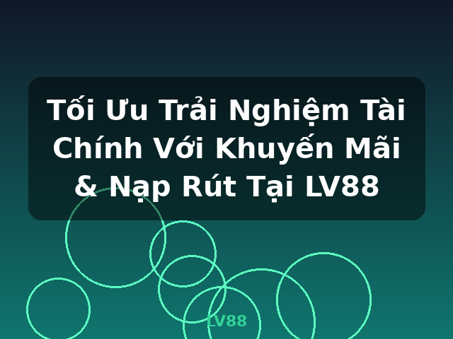 Tối Ưu Trải Nghiệm Tài Chính Với Khuyến Mãi & Nạp Rút Tại LV88 - LV88