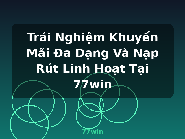 Trải Nghiệm Khuyến Mãi Đa Dạng Và Nạp Rút Linh Hoạt Tại 77win - 77win