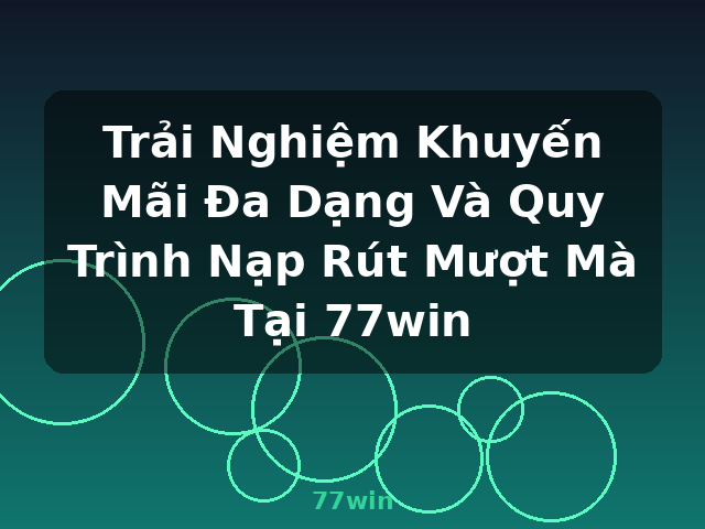 Trải Nghiệm Khuyến Mãi Đa Dạng Và Quy Trình Nạp Rút Mượt Mà Tại 77win - 77win