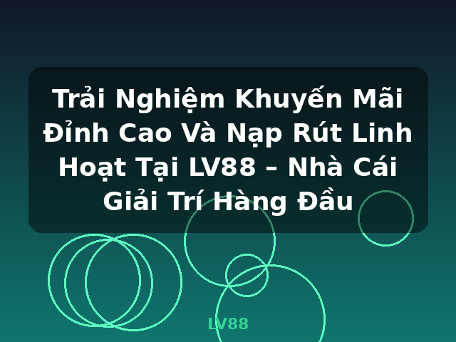 Trải Nghiệm Khuyến Mãi Đỉnh Cao Và Nạp Rút Linh Hoạt Tại LV88 – Nhà Cái Giải Trí Hàng Đầu - LV88
