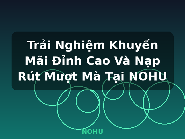 Trải Nghiệm Khuyến Mãi Đỉnh Cao Và Nạp Rút Mượt Mà Tại NOHU - NOHU