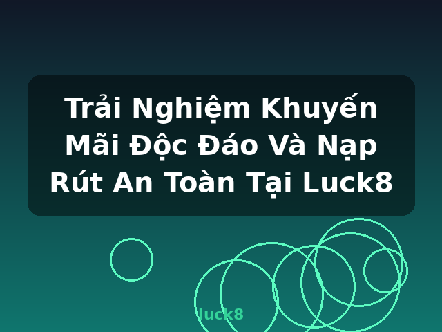 Trải Nghiệm Khuyến Mãi Độc Đáo Và Nạp Rút An Toàn Tại Luck8 - luck8