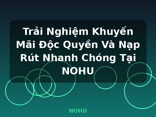 Trải Nghiệm Khuyến Mãi Độc Quyền Và Nạp Rút Nhanh Chóng Tại NOHU - NOHU