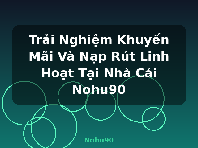 Trải Nghiệm Khuyến Mãi Và Nạp Rút Linh Hoạt Tại Nhà Cái Nohu90 - Nohu90