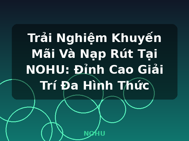 Trải Nghiệm Khuyến Mãi Và Nạp Rút Tại NOHU: Đỉnh Cao Giải Trí Đa Hình Thức - NOHU