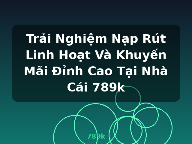 Trải Nghiệm Nạp Rút Linh Hoạt Và Khuyến Mãi Đỉnh Cao Tại Nhà Cái 789k - 789k