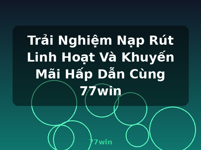 Trải Nghiệm Nạp Rút Linh Hoạt Và Khuyến Mãi Hấp Dẫn Cùng 77win - 77win