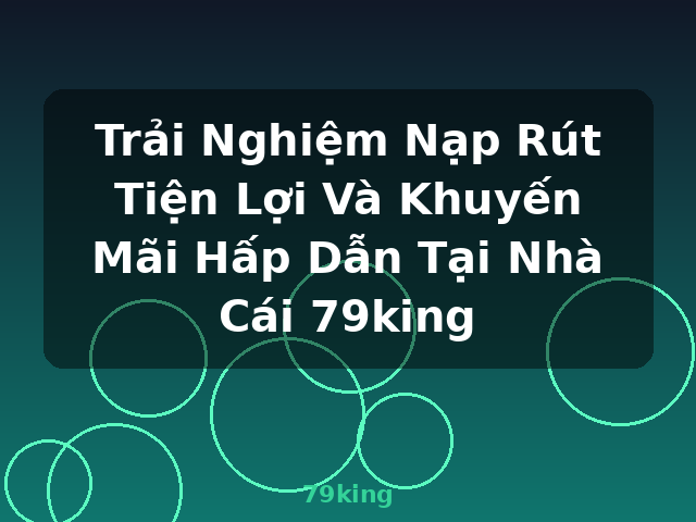 Trải Nghiệm Nạp Rút Tiện Lợi Và Khuyến Mãi Hấp Dẫn Tại Nhà Cái 79king - 79king