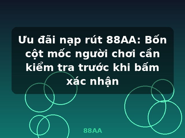 Ưu đãi nạp rút 88AA: Bốn cột mốc người chơi cần kiểm tra trước khi bấm xác nhận - 88AA