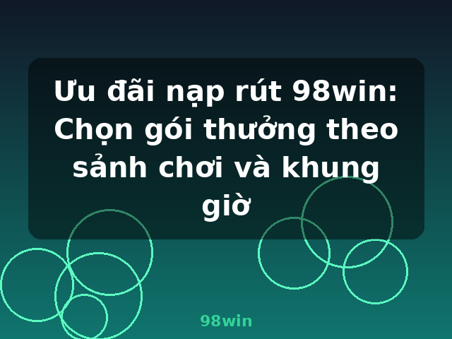 Ưu đãi nạp rút 98win: Chọn gói thưởng theo sảnh chơi và khung giờ - 98win